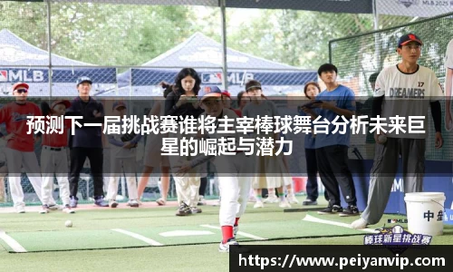 预测下一届挑战赛谁将主宰棒球舞台分析未来巨星的崛起与潜力